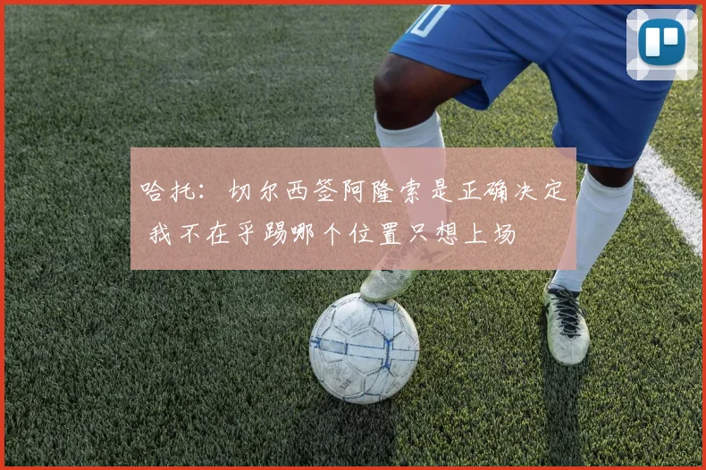 哈托：切尔西签阿隆索是正确决定 我不在乎踢哪个位置只想上场