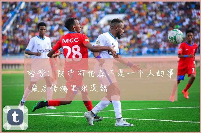 哈登：防守布伦森不是一个人的事 最后传梅里尔没错